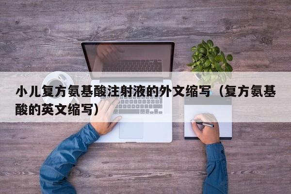 小儿复方氨基酸注射液的外文缩写（复方氨基酸的英文缩写）