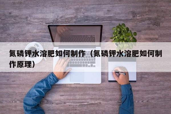 氮磷钾水溶肥如何制作（氮磷钾水溶肥如何制作原理）