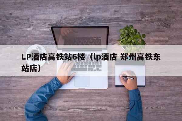 LP酒店高铁站6楼（lp酒店 郑州高铁东站店）