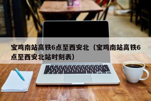 宝鸡南站高铁6点至西安北（宝鸡南站高铁6点至西安北站时刻表）
