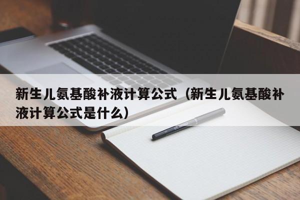 新生儿氨基酸补液计算公式（新生儿氨基酸补液计算公式是什么）
