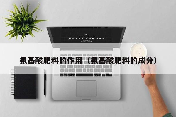 氨基酸肥料的作用（氨基酸肥料的成分）