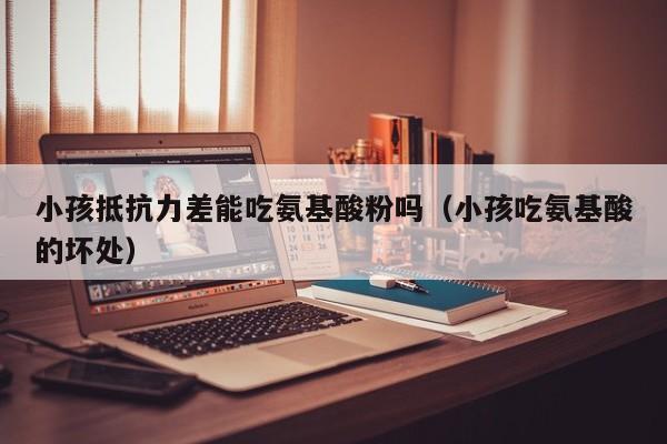 小孩抵抗力差能吃氨基酸粉吗（小孩吃氨基酸的坏处）