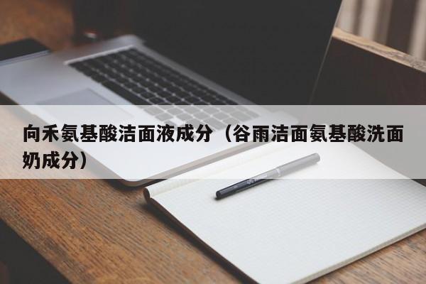 向禾氨基酸洁面液成分（谷雨洁面氨基酸洗面奶成分）