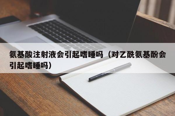 氨基酸注射液会引起嗜睡吗（对乙酰氨基酚会引起嗜睡吗）