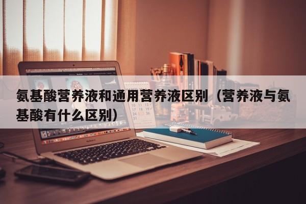 氨基酸营养液和通用营养液区别（营养液与氨基酸有什么区别）