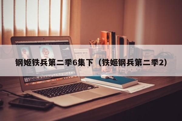 钢姬铁兵第二季6集下（铁姬钢兵第二季2）