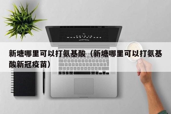 新塘哪里可以打氨基酸（新塘哪里可以打氨基酸新冠疫苗）