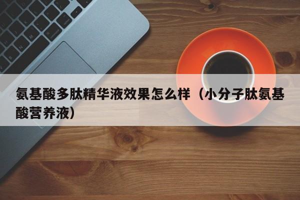 氨基酸多肽精华液效果怎么样（小分子肽氨基酸营养液）
