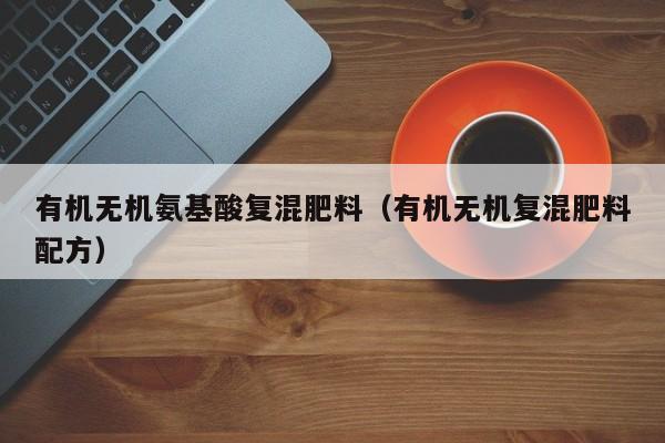 有机无机氨基酸复混肥料（有机无机复混肥料配方）
