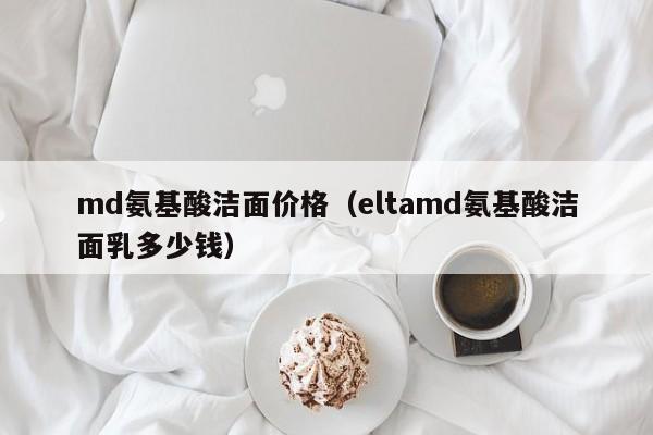 md氨基酸洁面价格（eltamd氨基酸洁面乳多少钱）