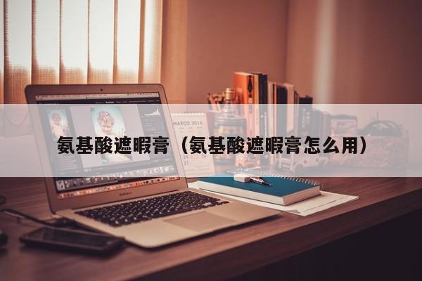 氨基酸遮暇膏（氨基酸遮暇膏怎么用）