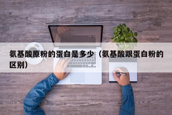 氨基酸原粉的蛋白是多少（氨基酸跟蛋白粉的区别）