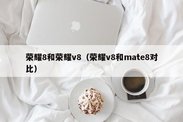 荣耀8和荣耀v8（荣耀v8和mate8对比）