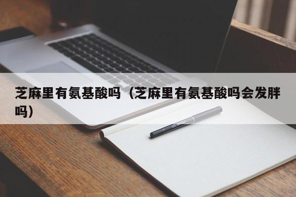 芝麻里有氨基酸吗（芝麻里有氨基酸吗会发胖吗）
