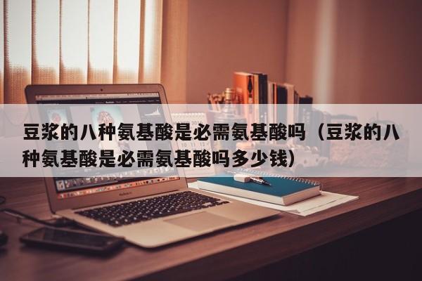 豆浆的八种氨基酸是必需氨基酸吗（豆浆的八种氨基酸是必需氨基酸吗多少钱）