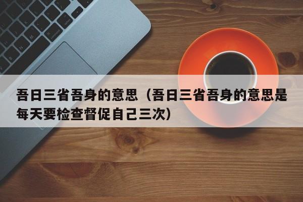 吾日三省吾身的意思（吾日三省吾身的意思是每天要检查督促自己三次）