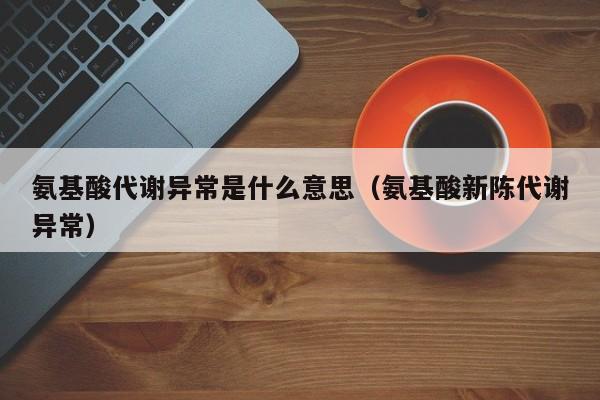 氨基酸代谢异常是什么意思（氨基酸新陈代谢异常）