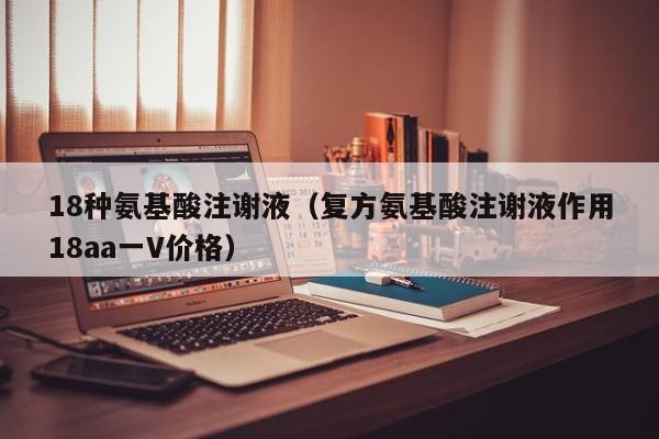18种氨基酸注谢液（复方氨基酸注谢液作用18aa一V价格）