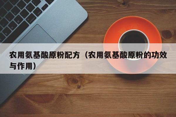 农用氨基酸原粉配方（农用氨基酸原粉的功效与作用）