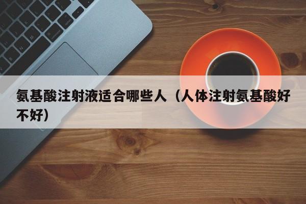 氨基酸注射液适合哪些人（人体注射氨基酸好不好）