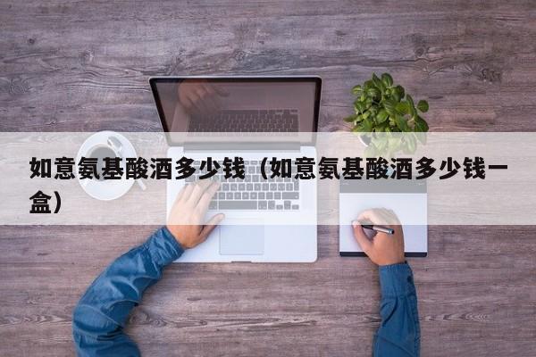 如意氨基酸酒多少钱（如意氨基酸酒多少钱一盒）