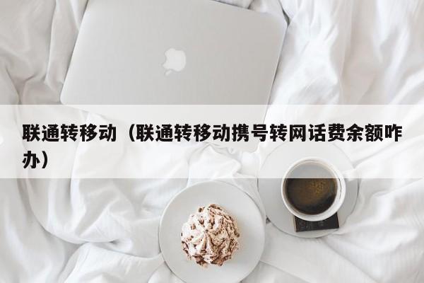 联通转移动（联通转移动携号转网话费余额咋办）