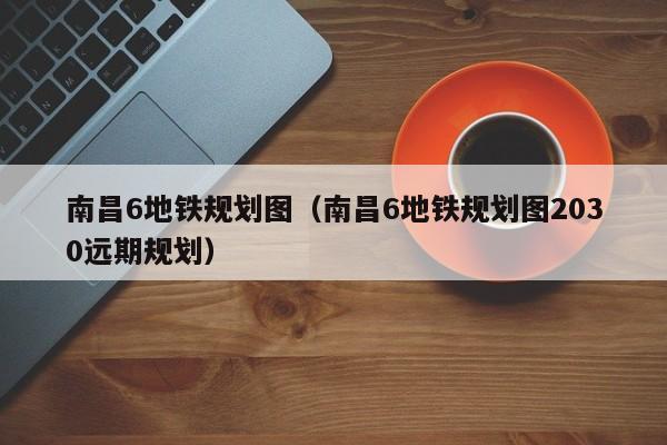 南昌6地铁规划图（南昌6地铁规划图2030远期规划）