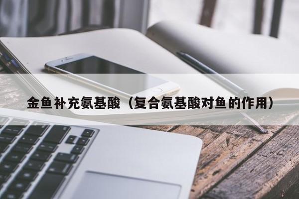 金鱼补充氨基酸（复合氨基酸对鱼的作用）
