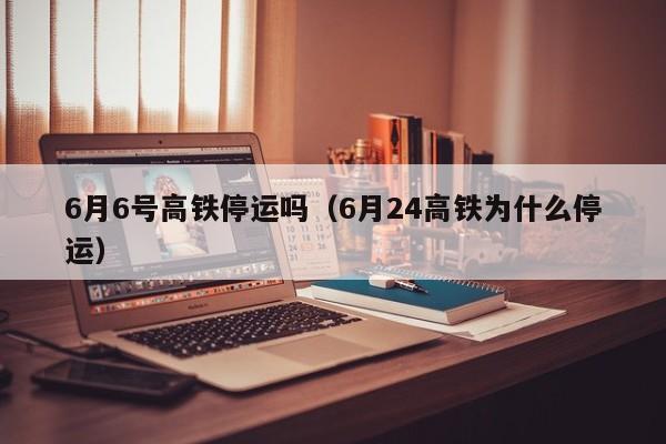 6月6号高铁停运吗（6月24高铁为什么停运）