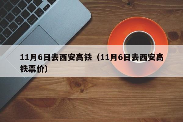 11月6日去西安高铁（11月6日去西安高铁票价）