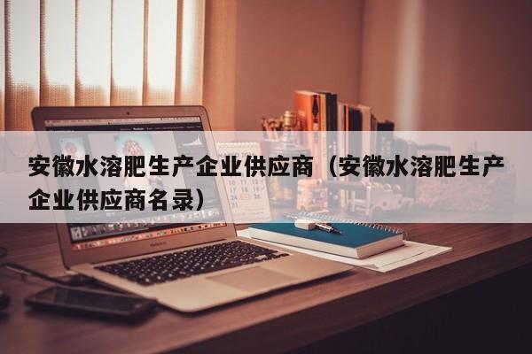 安徽水溶肥生产企业供应商（安徽水溶肥生产企业供应商名录）
