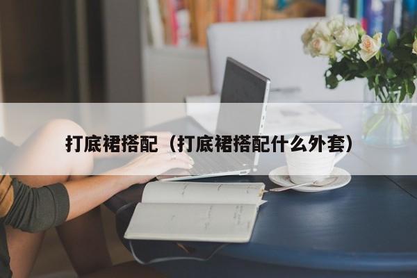 打底裙搭配（打底裙搭配什么外套）