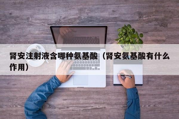 肾安注射液含哪种氨基酸（肾安氨基酸有什么作用）