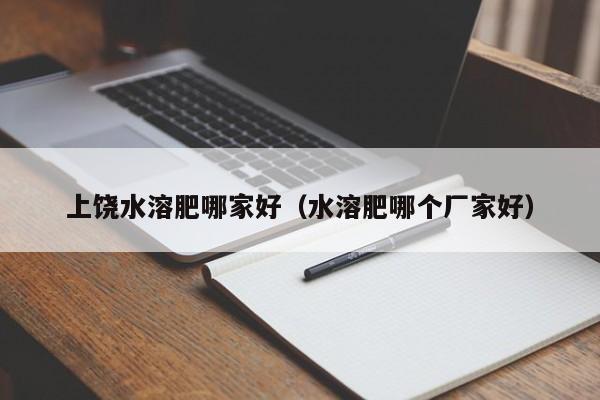 上饶水溶肥哪家好（水溶肥哪个厂家好）
