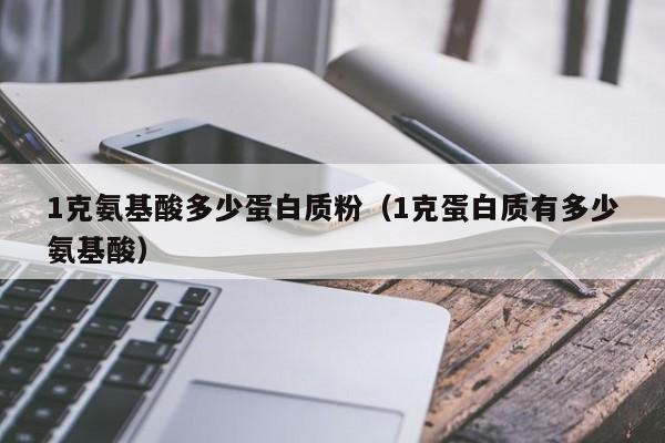 1克氨基酸多少蛋白质粉（1克蛋白质有多少氨基酸）