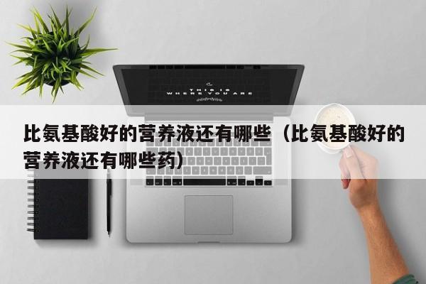 比氨基酸好的营养液还有哪些（比氨基酸好的营养液还有哪些药）