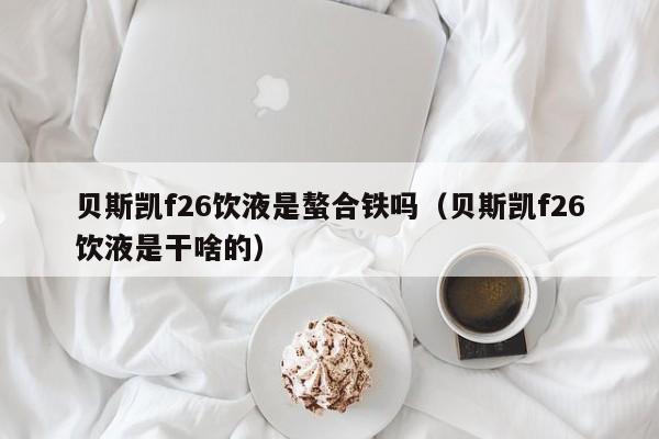 贝斯凯f26饮液是螯合铁吗（贝斯凯f26饮液是干啥的）