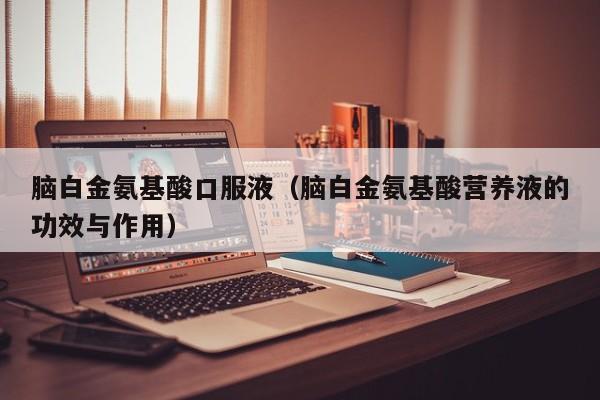 脑白金氨基酸口服液（脑白金氨基酸营养液的功效与作用）