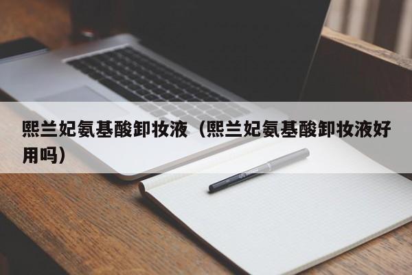 熙兰妃氨基酸卸妆液（熙兰妃氨基酸卸妆液好用吗）
