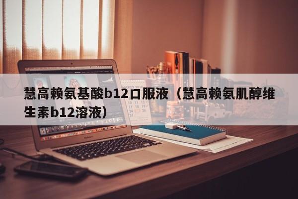 慧高赖氨基酸b12口服液（慧高赖氨肌醇维生素b12溶液）