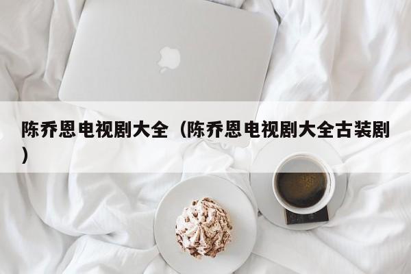 陈乔恩电视剧大全（陈乔恩电视剧大全古装剧）