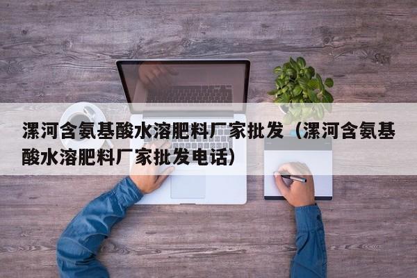 漯河含氨基酸水溶肥料厂家批发（漯河含氨基酸水溶肥料厂家批发电话）