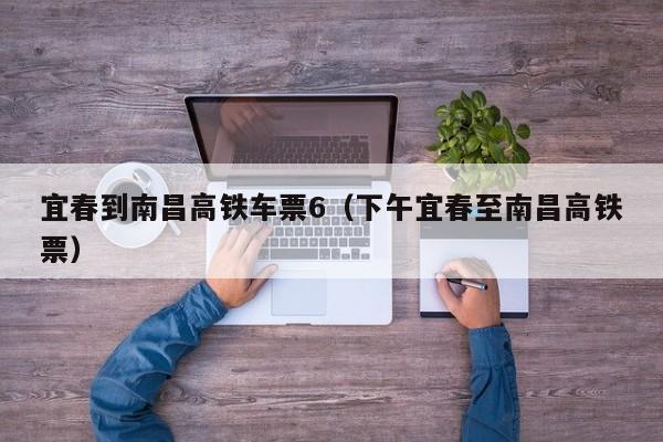 宜春到南昌高铁车票6（下午宜春至南昌高铁票）