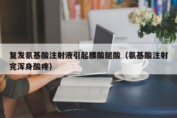 复发氨基酸注射液引起腰酸腿酸（氨基酸注射完浑身酸疼）