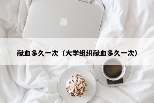 献血多久一次（大学组织献血多久一次）