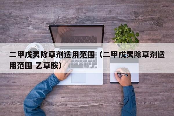 二甲戊灵除草剂适用范围（二甲戊灵除草剂适用范围 乙草胺）