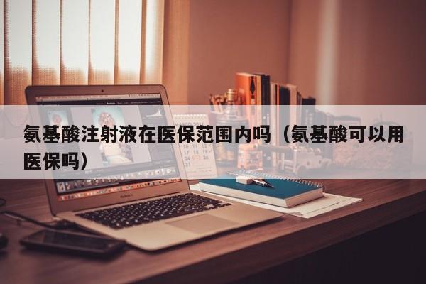 氨基酸注射液在医保范围内吗（氨基酸可以用医保吗）