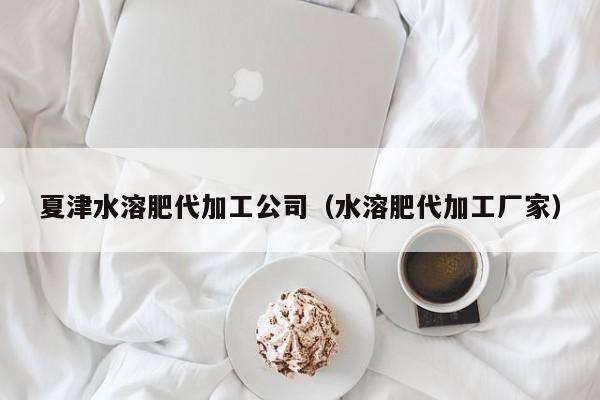 夏津水溶肥代加工公司（水溶肥代加工厂家）