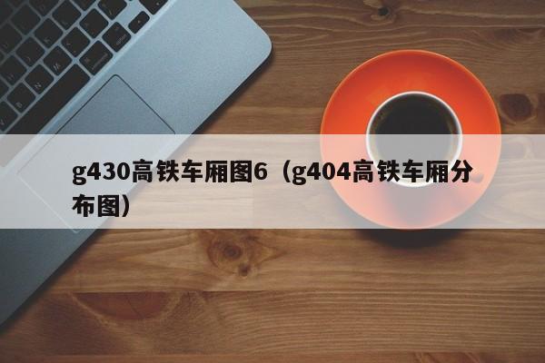 g430高铁车厢图6（g404高铁车厢分布图）